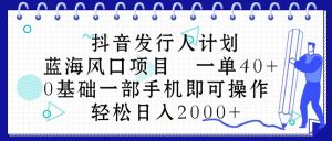 抖音发行人计划，蓝海风口项目 一单40，0基础一部手机即可操作 日入2000＋-吾藏分享