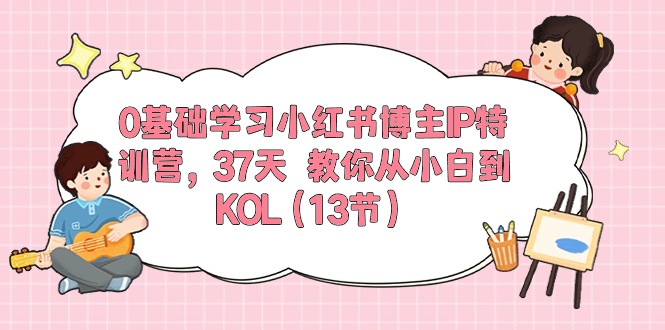 0基础学习小红书博主IP特训营，37天 教你从小白到KOL（13节）-吾藏分享