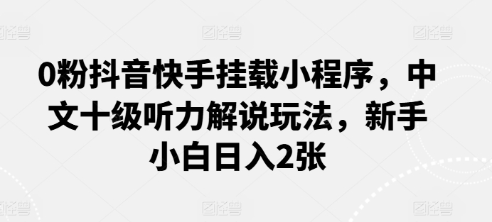 0粉抖音快手挂载小程序，中文十级听力解说玩法，新手小白日入2张-吾藏分享