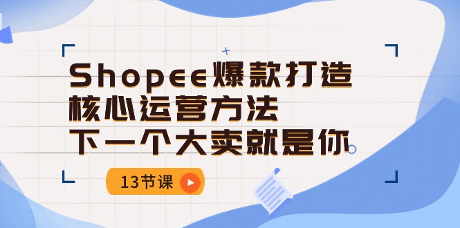 Shopee-爆款打造核心运营方法，下一个大卖就是你（13节课）-吾藏分享