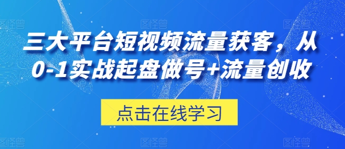 三大平台短视频流量获客，从0-1实战起盘做号+流量创收-吾藏分享