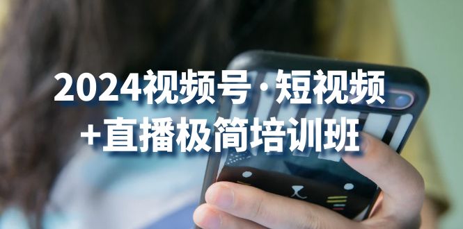 2024视频号·短视频+直播极简培训班：抓住视频号风口，流量红利-吾藏分享