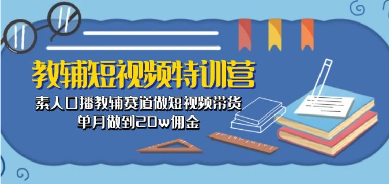 教辅短视频特训营： 素人口播教辅赛道做短视频带货，单月做到20w佣金-吾藏分享