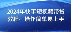 2024年快手短视频带货教程，操作简单易上手-吾藏分享