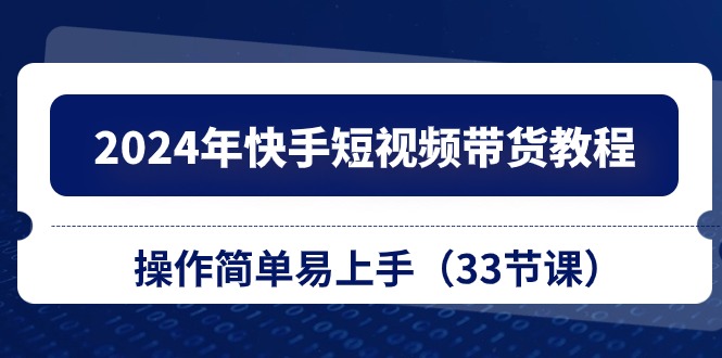 2024年快手短视频带货教程，操作简单易上手（33节课）-吾藏分享