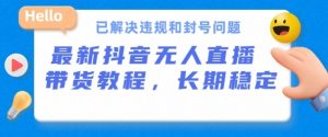 抖音无人直播带货，长期稳定，已解决违规和封号问题，开播24小时必出单-吾藏分享