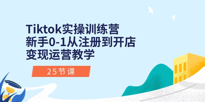 Tiktok实操训练营：新手0-1从注册到开店变现运营教学（25节课）-吾藏分享