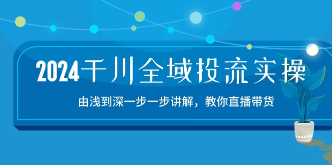 2024千川-全域投流精品实操：由谈到深一步一步讲解，教你直播带货-15节-吾藏分享