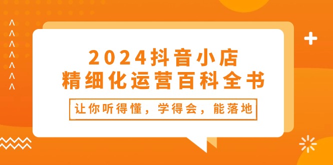 2024抖音小店-精细化运营百科全书：让你听得懂，学得会，能落地（34节课）-吾藏分享