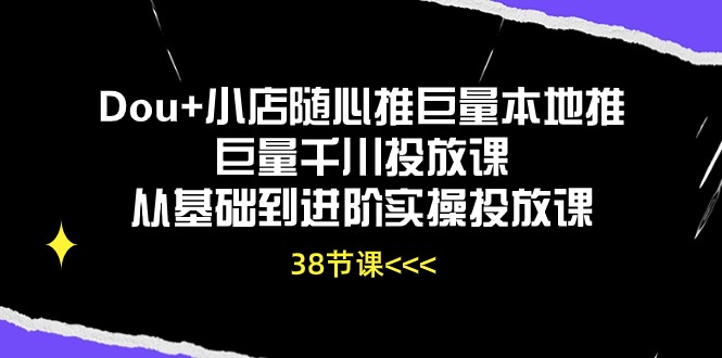 Dou+小店随心推巨量本地推巨量千川投放课从基础到进阶实操投放课（38节）-吾藏分享