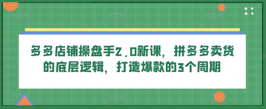 多多店铺操盘手2.0新课，拼多多卖货的底层逻辑，打造爆款的3个周期-吾藏分享