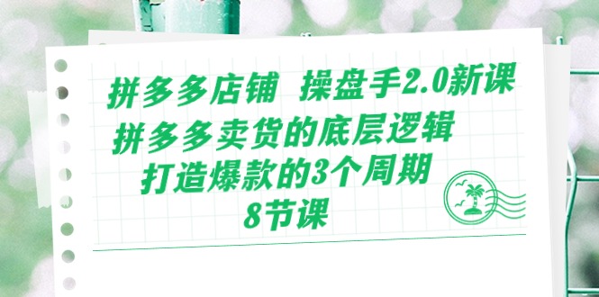 拼多多店铺 操盘手2.0新课，拼多多卖货的底层逻辑，打造爆款的3个周期-8节-吾藏分享