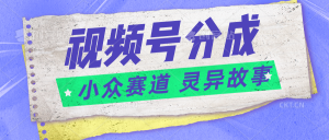 视频号分成掘金小众赛道 灵异故事，普通人都能做得好的副业-吾藏分享