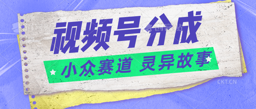 视频号分成掘金小众赛道 灵异故事，普通人都能做得好的副业-吾藏分享