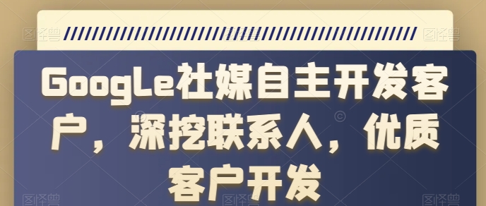 Google社媒自主开发客户，深挖联系人，优质客户开发-吾藏分享