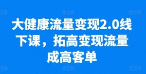 大健康流量变现2.0线下课，​拓高变现流量成高客单，业绩10倍增长，低粉高变现，只讲落地实操-吾藏分享