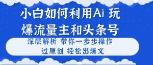 小白如何利用Ai，完爆流量主和头条号 深层解析，一步步操作，过原创出爆文-吾藏分享