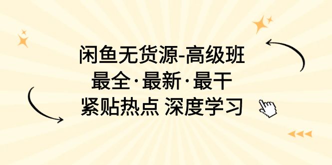 闲鱼无货源-高级班，最全·最新·最干，紧贴热点 深度学习（17节课）-吾藏分享