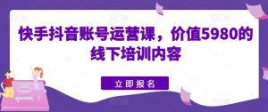 快手抖音账号运营课，价值5980的线下培训内容-吾藏分享