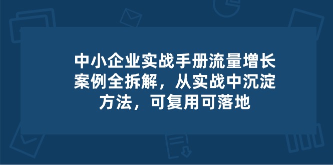 中小企业实操手册-流量增长案例拆解，从实操中沉淀方法，可复用可落地-吾藏分享