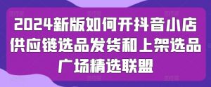 2024新版如何开抖音小店供应链选品发货和上架选品广场精选联盟-吾藏分享