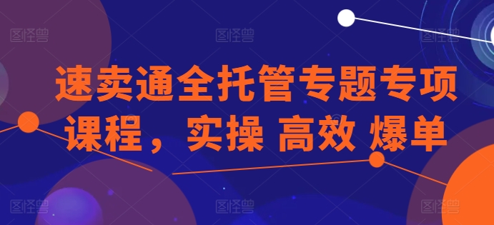 速卖通全托管专题专项课程，实操 高效 爆单-吾藏分享