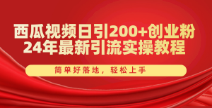 西瓜视频日引200+创业粉，24年最新引流实操教程，简单好落地，轻松上手-吾藏分享