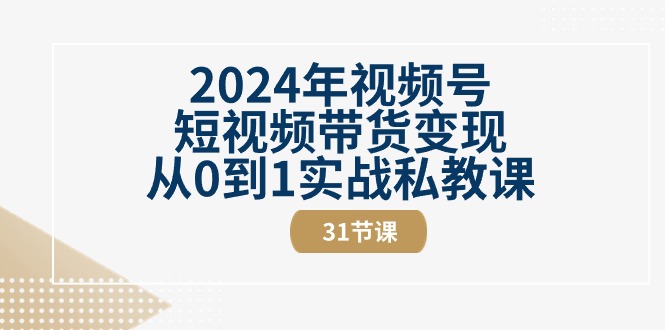 2024年视频号短视频带货变现从0到1实战私教课（31节视频课）-吾藏分享