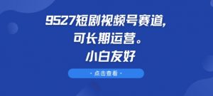 9527短剧视频号赛道，可长期运营，小白友好-吾藏分享