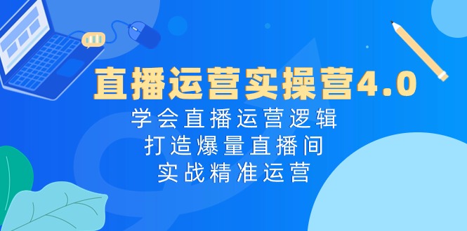 直播运营实操营4.0：学会直播运营逻辑，打造爆量直播间，实战精准运营-吾藏分享