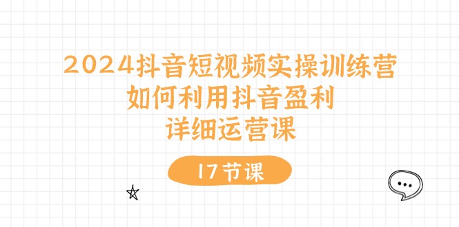 2024抖音短视频实操训练营：如何利用抖音盈利，详细运营课（17节视频课）-吾藏分享