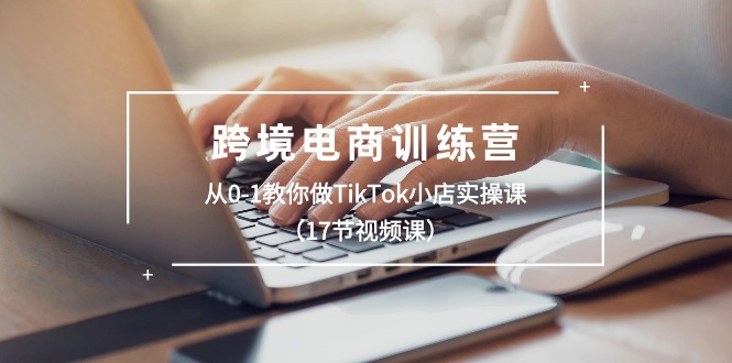 跨境电商训练营：从0-1教你做TikTok小店实操课（17节视频课）-吾藏分享