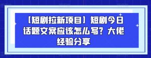 【短剧拉新项目】短剧今日话题文案应该怎么写？大佬经验分享-吾藏分享