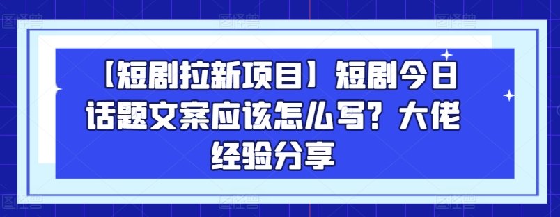 【短剧拉新项目】短剧今日话题文案应该怎么写？大佬经验分享-吾藏分享