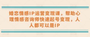 婚恋情感IP运营变现课，帮助心理情感咨询师快速起号变现，人人都可以是IP-吾藏分享