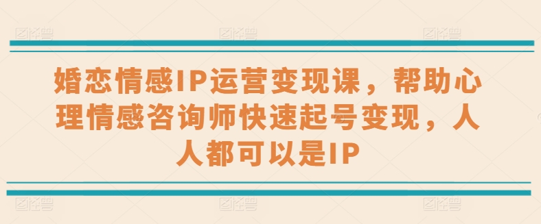 婚恋情感IP运营变现课，帮助心理情感咨询师快速起号变现，人人都可以是IP-吾藏分享