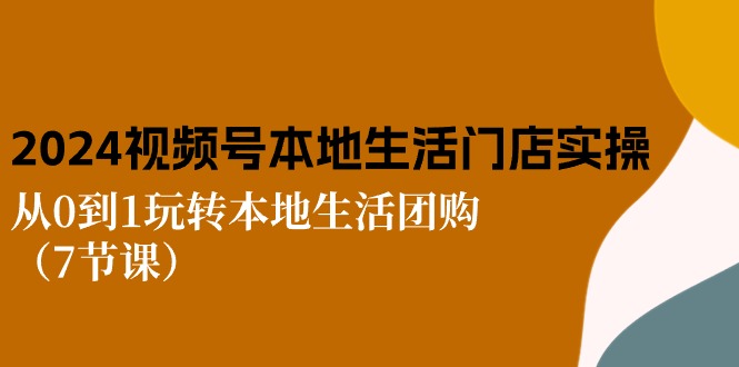 2024视频号短视频本地生活门店实操：从0到1玩转本地生活团购（7节课）-吾藏分享