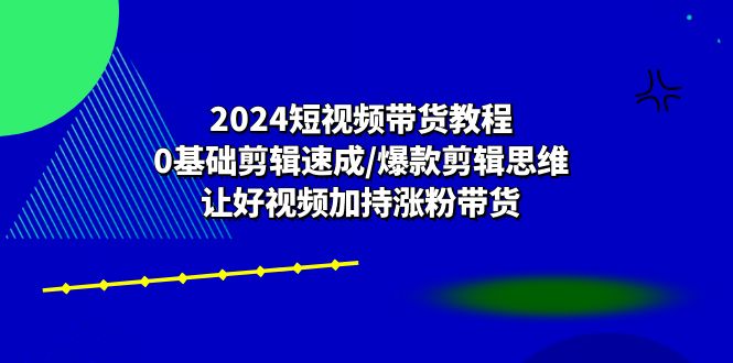 2024短视频带货教程：0基础剪辑速成/爆款剪辑思维/让好视频加持涨粉带货-吾藏分享