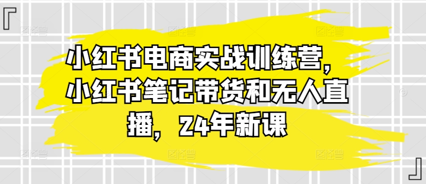 小红书电商实战训练营，小红书笔记带货和无人直播，24年新课-吾藏分享