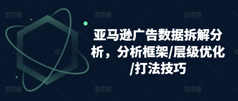 亚马逊广告数据拆解分析，分析框架/层级优化/打法技巧-吾藏分享