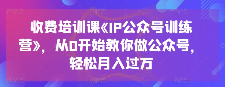 收费培训课《IP公众号训练营》，从0开始教你做公众号，轻松月入过万-吾藏分享