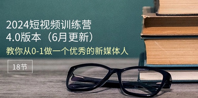 2024短视频训练营-6月4.0版本：教你从0-1做一个优秀的新媒体人（18节）-吾藏分享