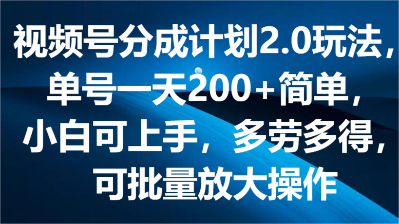 视频号分成计划2.0玩法，单号一天200+简单，小白可上手，多劳多得，可批量放大操作-吾藏分享