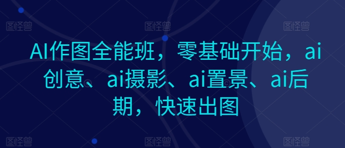 AI作图全能班，零基础开始，ai创意、ai摄影、ai置景、ai后期，快速出图-吾藏分享