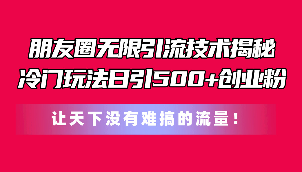 朋友圈无限引流技术揭秘，一个冷门玩法日引500+创业粉，让天下没有难搞…-吾藏分享