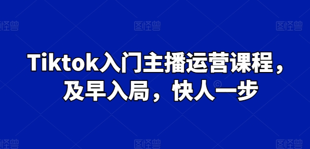 Tiktok入门主播运营课程，及早入局，快人一步-吾藏分享