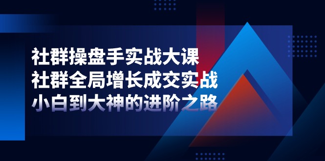 社群-操盘手实战大课：社群 全局增长成交实战，小白到大神的进阶之路-吾藏分享