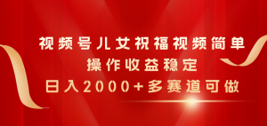 视频号儿女祝福视频，简单操作收益稳定，日入2000+，多赛道可做-吾藏分享