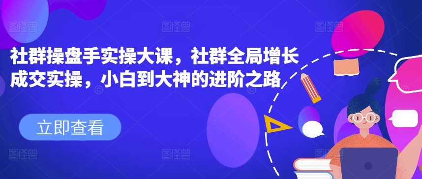 社群操盘手实操大课，社群全局增长成交实操，小白到大神的进阶之路-吾藏分享