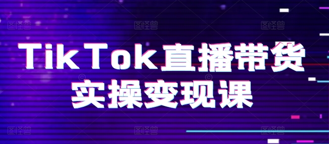 TikTok直播带货实操变现课：系统起号、科学复盘、变现链路、直播配置、小店操作流程、团队搭建等。-吾藏分享